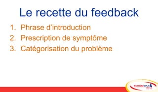 Le recette du feedback
1.  Phrase d’introduction
2.  Prescription de symptôme
3.  Catégorisation du problème
 