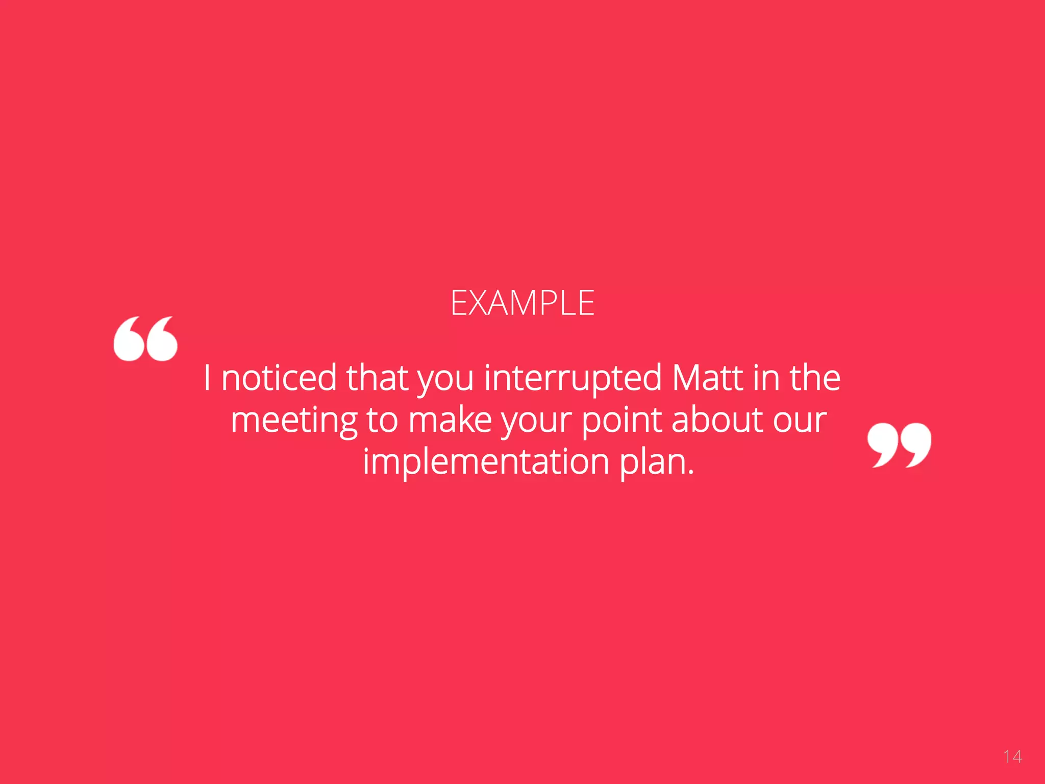 14 
EXAMPLE 
I noticed that you interrupted Matt in the 
meeting to make your point about our 
implementation plan. 
 