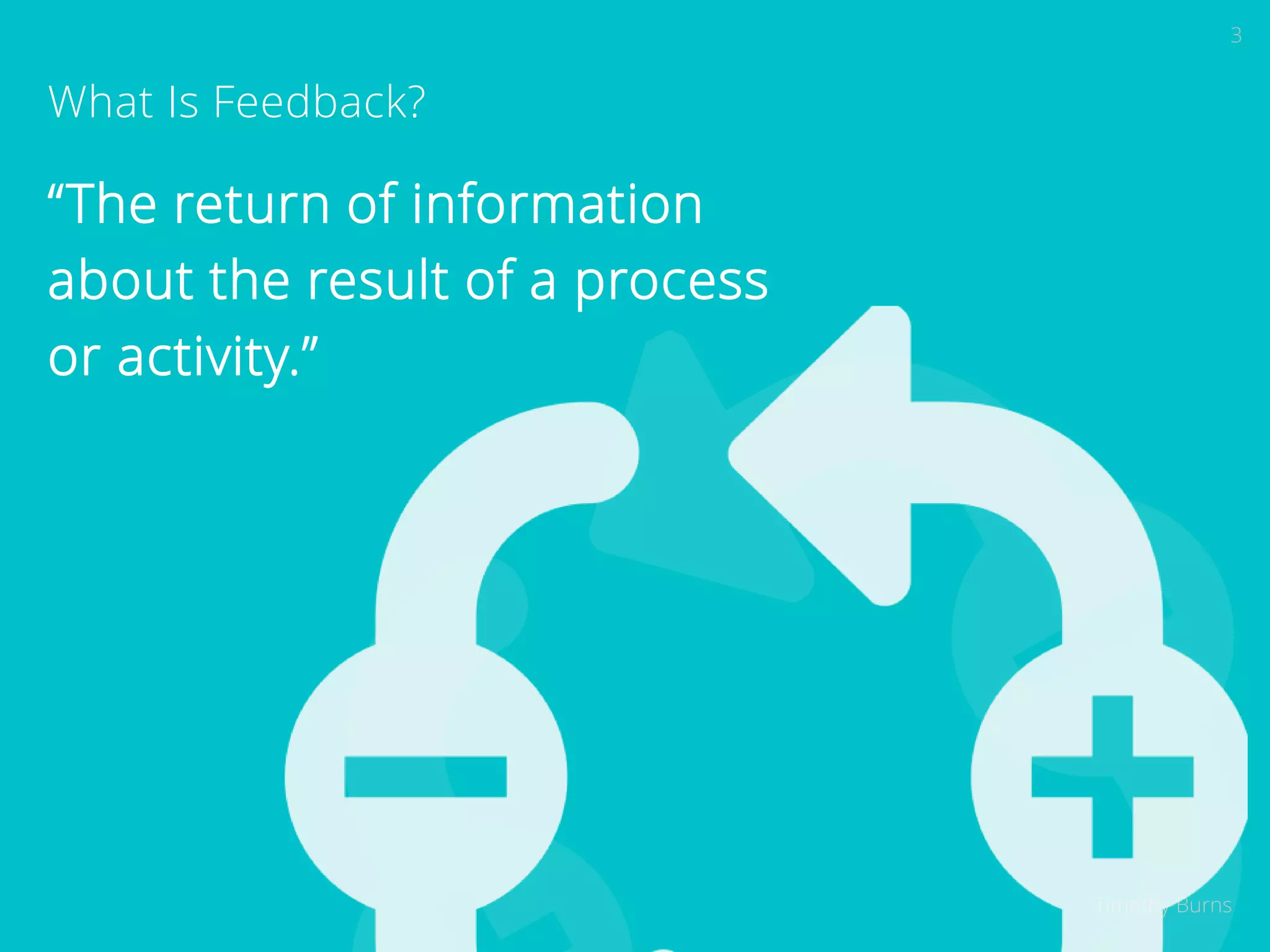 3 
Timothy Burns 
What Is Feedback? 
“The return of information 
about the result of a process 
or activity.” 
 