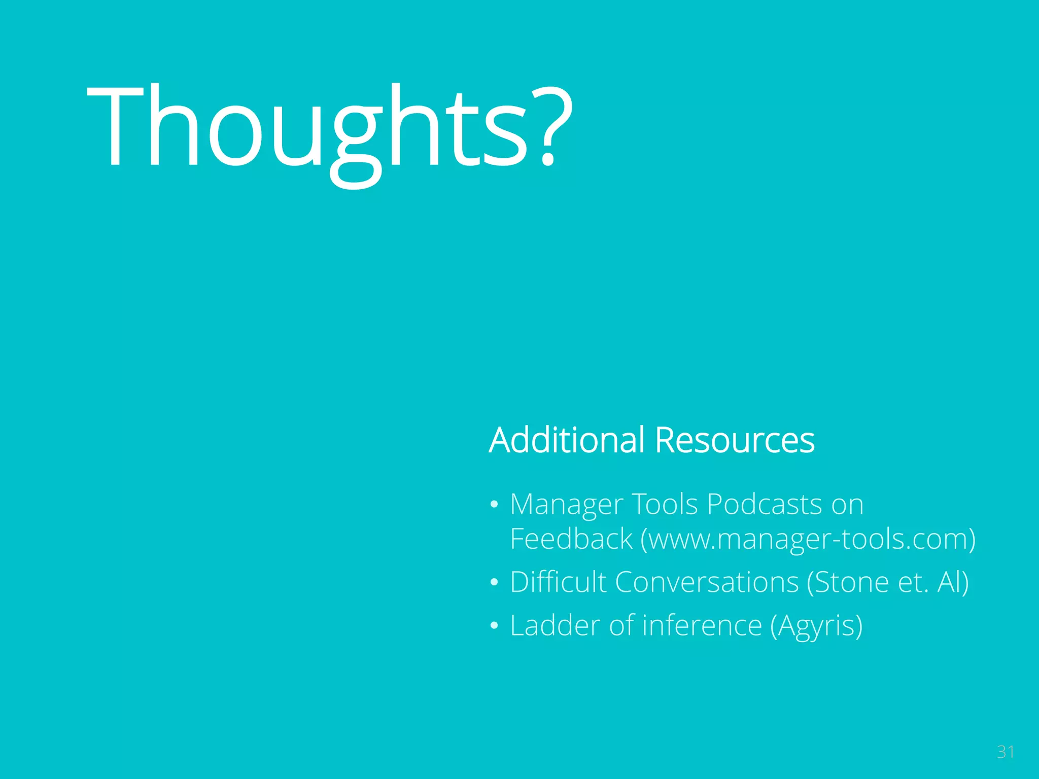 31 
Feedback? 
Additional Resources 
• Manager Tools Podcasts on 
Feedback (www.manager-tools.com) 
• Difficult Conversations (Stone et. Al) 
• Ladder of inference (Agyris) 
