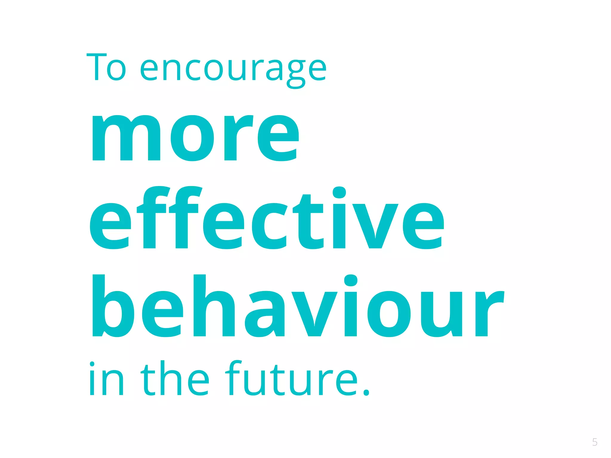 5 
To encourage 
more 
effective 
behaviour 
in the future. 
 