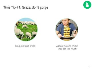 12 
Frequent and small Almost no one thinks 
they get too much 
Tim’s Tip #1: Graze, don’t gorge 
 