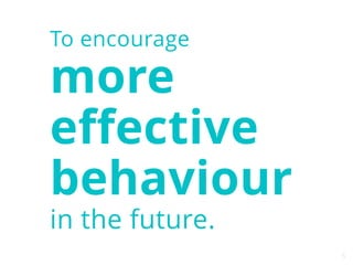 5 
To encourage 
more 
effective 
behaviour 
in the future. 
 