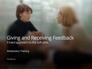 Giving and Receiving Feedback 
A hard approach to the soft skills 
Introductory Training 
Tim Burns 
 