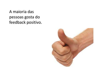 A maioria das pessoas gosta do feedback positivo.