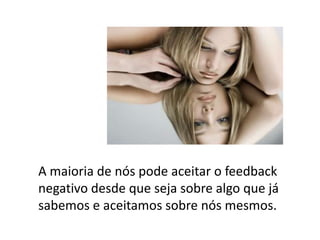 A maioria de nós pode aceitar o feedback negativo desde que seja sobre algo que já sabemos e aceitamos sobre nós mesmos.