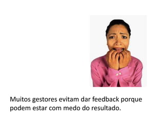 Muitos gestores evitam dar feedback porque podem estar com medo do resultado.