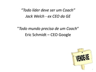 “Todo líder deve ser um Coach”Jack Welch - ex CEO da GE"Todo mundo precisa de um Coach“Eric Schmidt – CEO Google