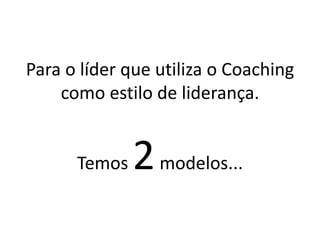 Para o líder que utiliza o Coaching como estilo de liderança.Temos 2 modelos...