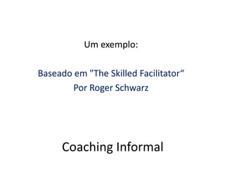 Um exemplo:Baseado em "The Skilled Facilitator“Por Roger SchwarzCoaching Informal