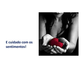 E cuidado com os sentimentos!