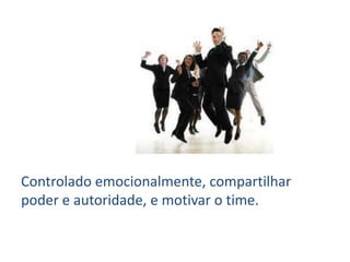 Controlado emocionalmente, compartilhar poder e autoridade, e motivar o time.