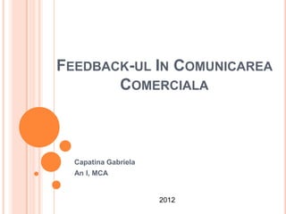 FEEDBACK-UL IN COMUNICAREA
       COMERCIALA



  Capatina Gabriela
  An I, MCA


                      2012
 