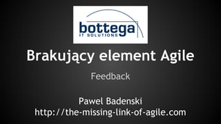 Brakujący element Agile
Feedback
Pawel Badenski
http://the-missing-link-of-agile.com
 