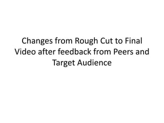 Changes from Rough Cut to Final
Video after feedback from Peers and
Target Audience
 