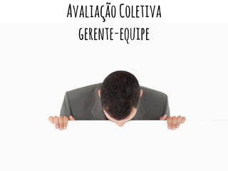 AvaliaçãoColetiva
gerente-equipe
 