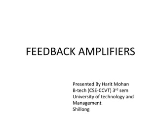 FEEDBACK AMPLIFIERS
Presented By Harit Mohan
B-tech (CSE-CCVT) 3rd sem
University of technology and
Management
Shillong

 