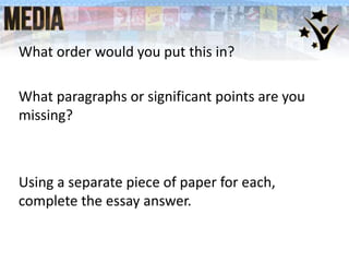 What order would you put this in?
What paragraphs or significant points are you
missing?
Using a separate piece of paper for each,
complete the essay answer.
 