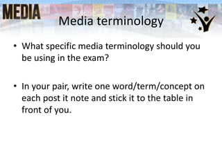 Media terminology
• What specific media terminology should you
be using in the exam?
• In your pair, write one word/term/concept on
each post it note and stick it to the table in
front of you.
 