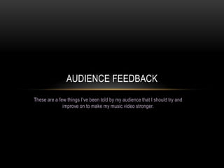 AUDIENCE FEEDBACK
These are a few things I’ve been told by my audience that I should try and
improve on to make my music video stronger.

 
