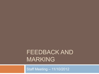 FEEDBACK AND
MARKING
Staff Meeting – 11/10/2012
 