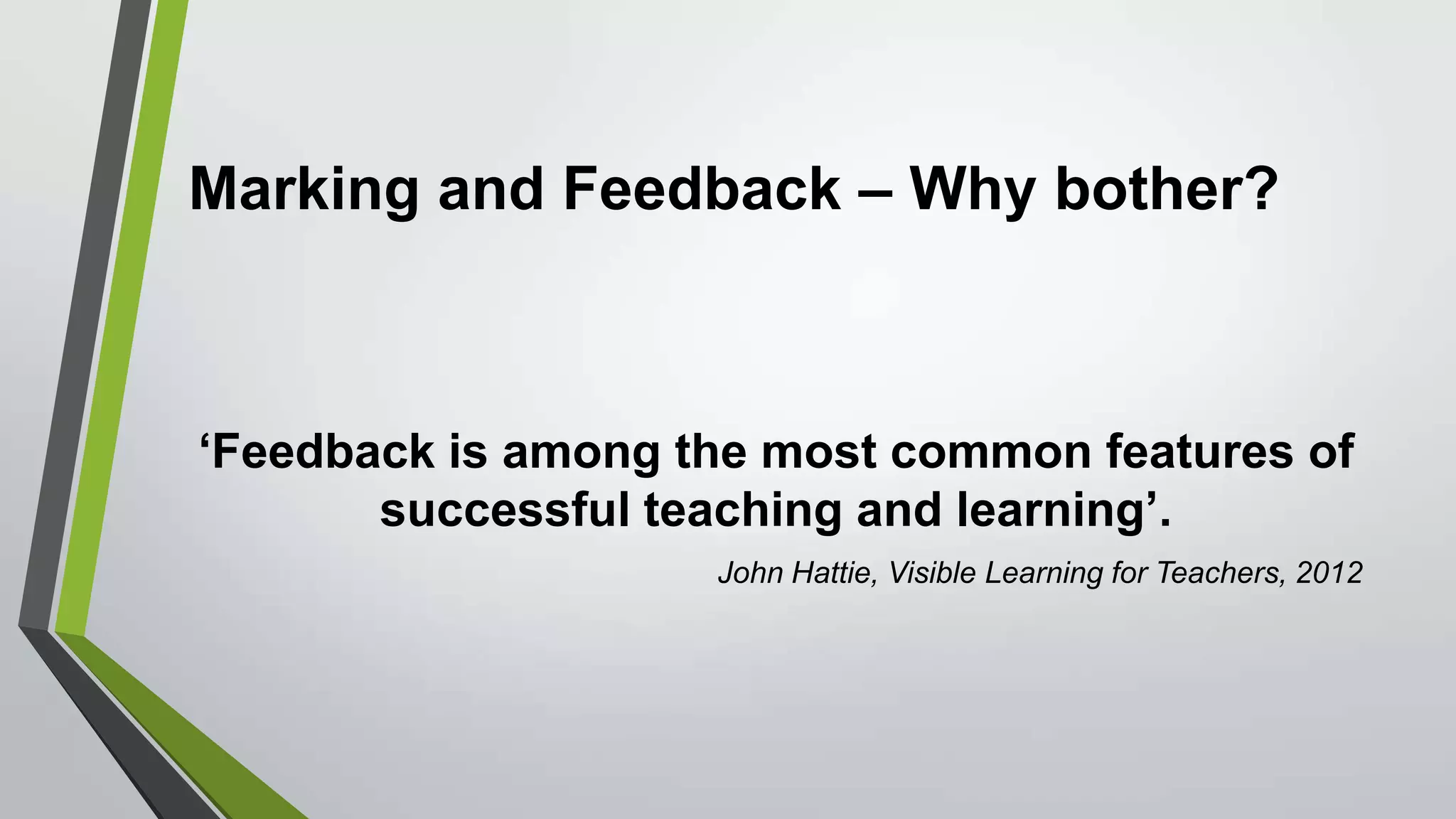 Marking and Feedback – Why bother?
‘Feedback is among the most common features of
successful teaching and learning’.
John Hattie, Visible Learning for Teachers, 2012
 