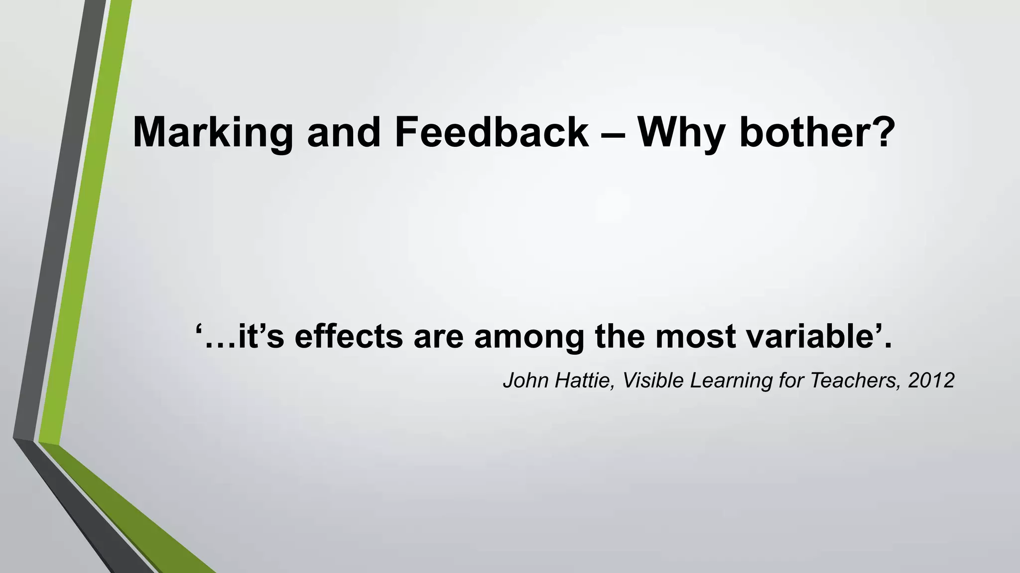 Marking and Feedback – Why bother?
‘…it’s effects are among the most variable’.
John Hattie, Visible Learning for Teachers, 2012
 