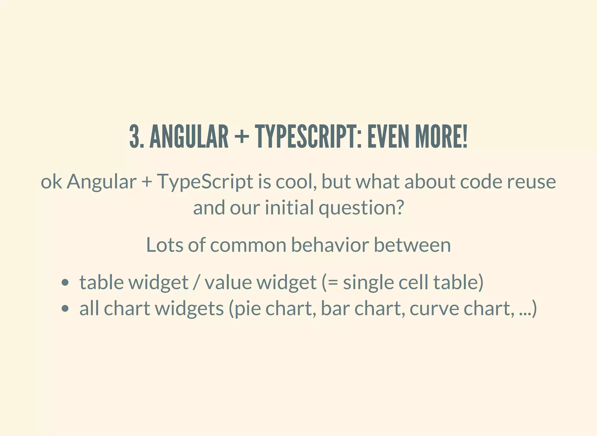 3. ANGULAR + TYPESCRIPT: EVEN MORE! ok Angular + TypeScript is cool, but what about code reuse and our initial question? Lots of common behavior between table widget / value widget (= single cell table) all chart widgets (pie chart, bar chart, curve chart, ...) 