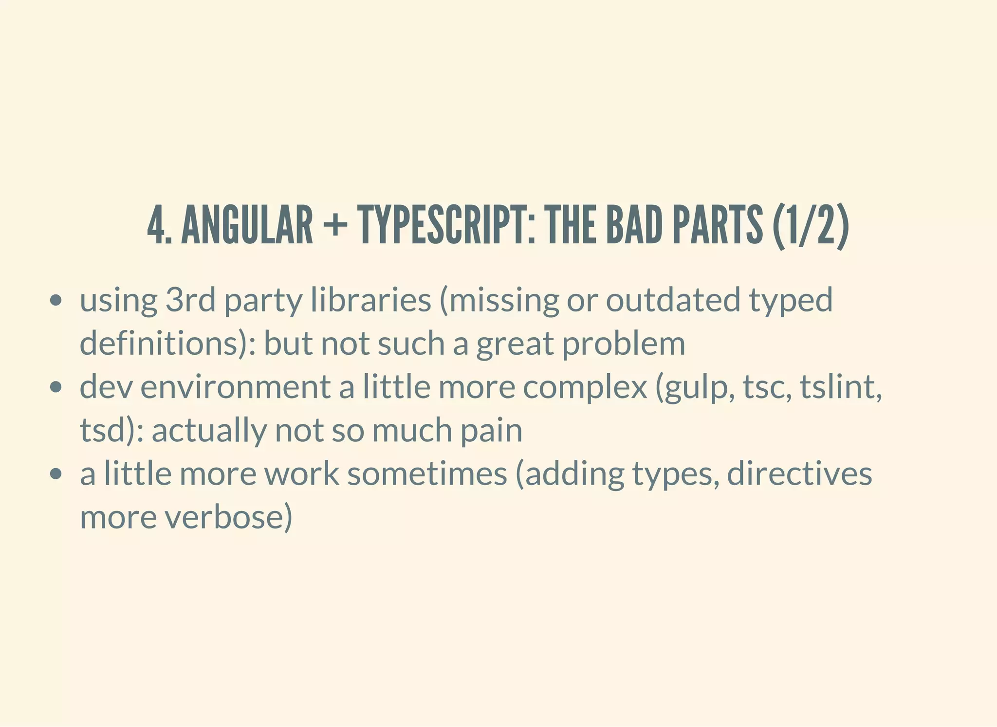 4. ANGULAR + TYPESCRIPT: THE BAD PARTS (1/2) using 3rd party libraries (missing or outdated typed definitions): but not such a great problem dev environment a little more complex (gulp, tsc, tslint, tsd): actually not so much pain a little more work sometimes (adding types, directives more verbose) 