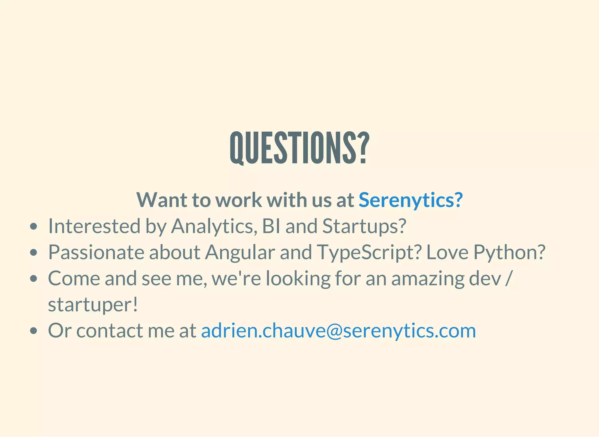 QUESTIONS? Want to work with us at Serenytics? Interested by Analytics, BI and Startups? Passionate about Angular and TypeScript? Love Python? Come and see me, we're looking for an amazing dev / startuper! Or contact me at adrien.chauve@serenytics.com 