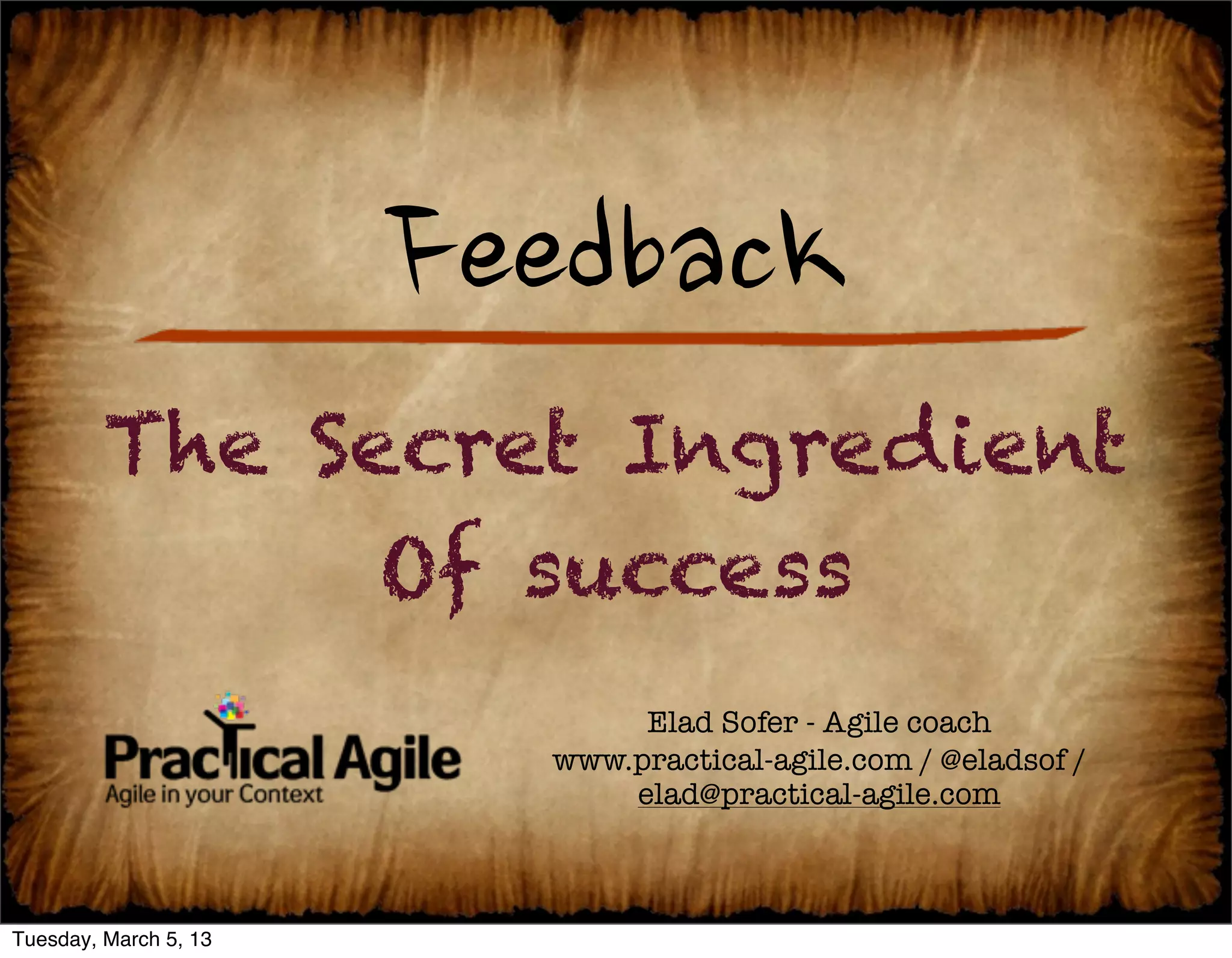 Feedback
         The Secret Ingredient
               Of success
                              Elad Sofer - Agile coach
                         www.practical-agile.com / @eladsof /
                             elad@practical-agile.com



Tuesday, March 5, 13
 