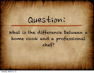 Question:
          What is the difference between a
           home cook and a professional
                        chef?




Tuesday, March 5, 13
 