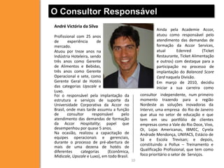 O Consultor Responsável
André Victória da Silva

Ainda pela Academie Accor,
atuou como responsável pelo
atendimento das demandas de
formação da Accor Services,
atual
Edenred
(Ticket
Restaurante, Ticket Alimentação
e outros) com destaque para a
participação no processo de
implantação do Balanced Score
Card naquela Divisão.
Em março de 2010, decidiu
iniciar a sua carreira como

Profissional com 25 anos
de
experiência
de
mercado.
Atuou por treze anos na
Indústria Hoteleira, sendo
três anos como Gerente
de Alimentos e Bebidas,
três anos como Gerente
Operacional e sete, como
Gerente Geral de Hotéis
das categorias Upscale e
Luxo.
Foi o responsável pela implantação da
estrutura e serviços de suporte da
Universidade Corporativa da Accor no
Brasil, onde mais tarde assumiu a função
de
consultor
responsável
pelo
atendimento das demandas de formação
da Accor Hospitality; papel que
desempenhou por quase 5 anos.
Na ocasião, realizou a capacitação de
equipes operacionais e gerenciais,
durante o processo de pré-abertura de
mais de uma dezena de hotéis de
diferentes
categorias
(Econômica,
Midscale, Upscale e Luxo), em todo Brasil.

consultor independente, num primeiro
momento trazendo para a região
Nordeste as soluções inovadoras da
Intervir, uma empresa do Rio de Janeiro
que atua no setor de educação e que
tem em seu portfólio de clientes
empresas como a Vale do Rio Doce, Vivo,
Oi, Lojas Americanas, IBMEC, Cyrela
Andrade Mendonça, UNIFACS, Estácio de
Sá e Escola Trevisan; e depois,
constituindo a Pollux – Treinamento e
Qualificação Profissional, que tem como
foco prioritário o setor de Serviços.
10

 