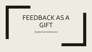 FEEDBACK AS A
GIFT
Angela Huanca Barrantes
 