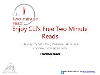 Enjoy CLI’s Free Two Minute 
Reads 
…A way to get savvy business skills in a 
concise, bite-sized way 
Feedback Basics 
#twominutereads via @corplearning 
 