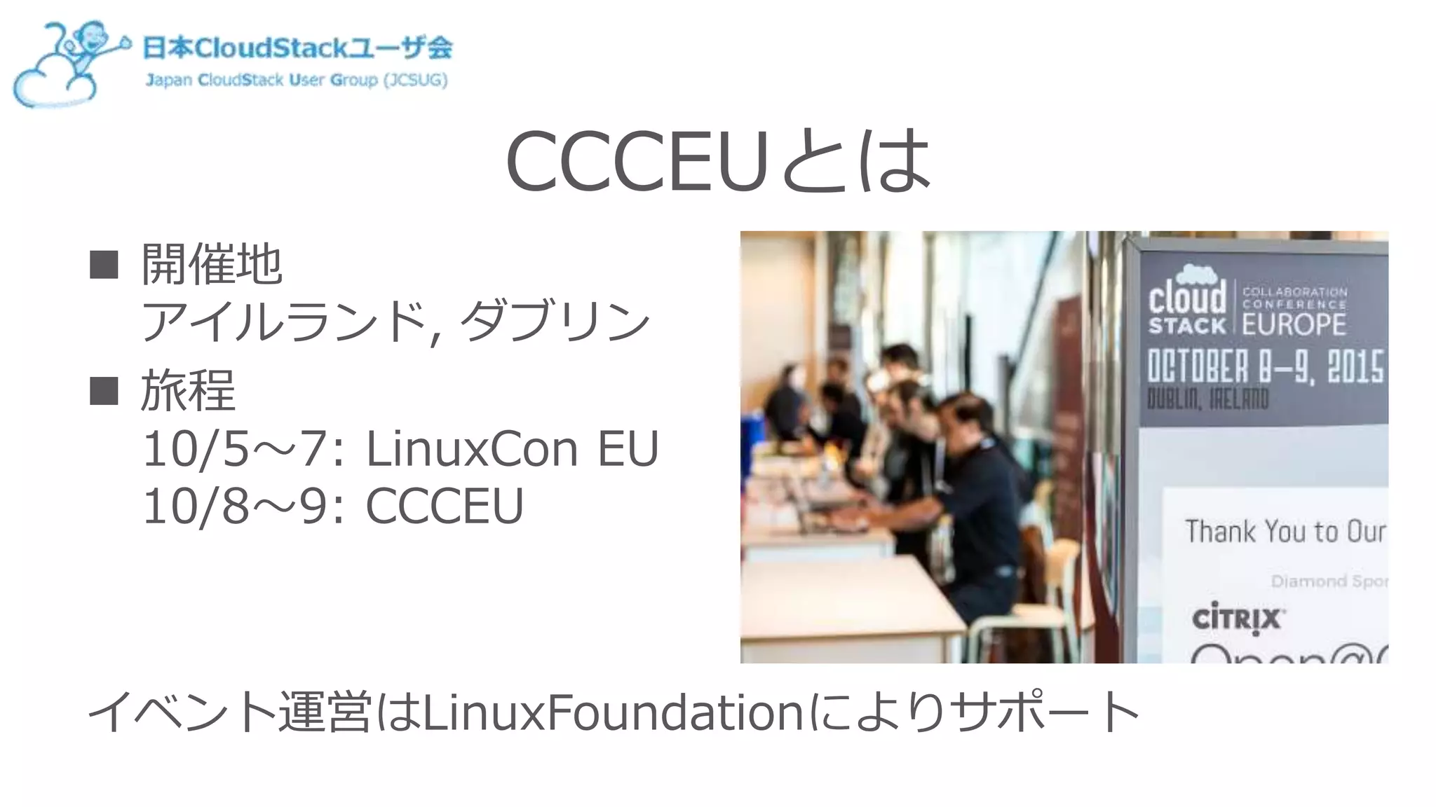 CCCEUとは
 開催地
アイルランド, ダブリン
 旅程
10/5～7: LinuxCon EU
10/8～9: CCCEU
イベント運営はLinuxFoundationによりサポート
 