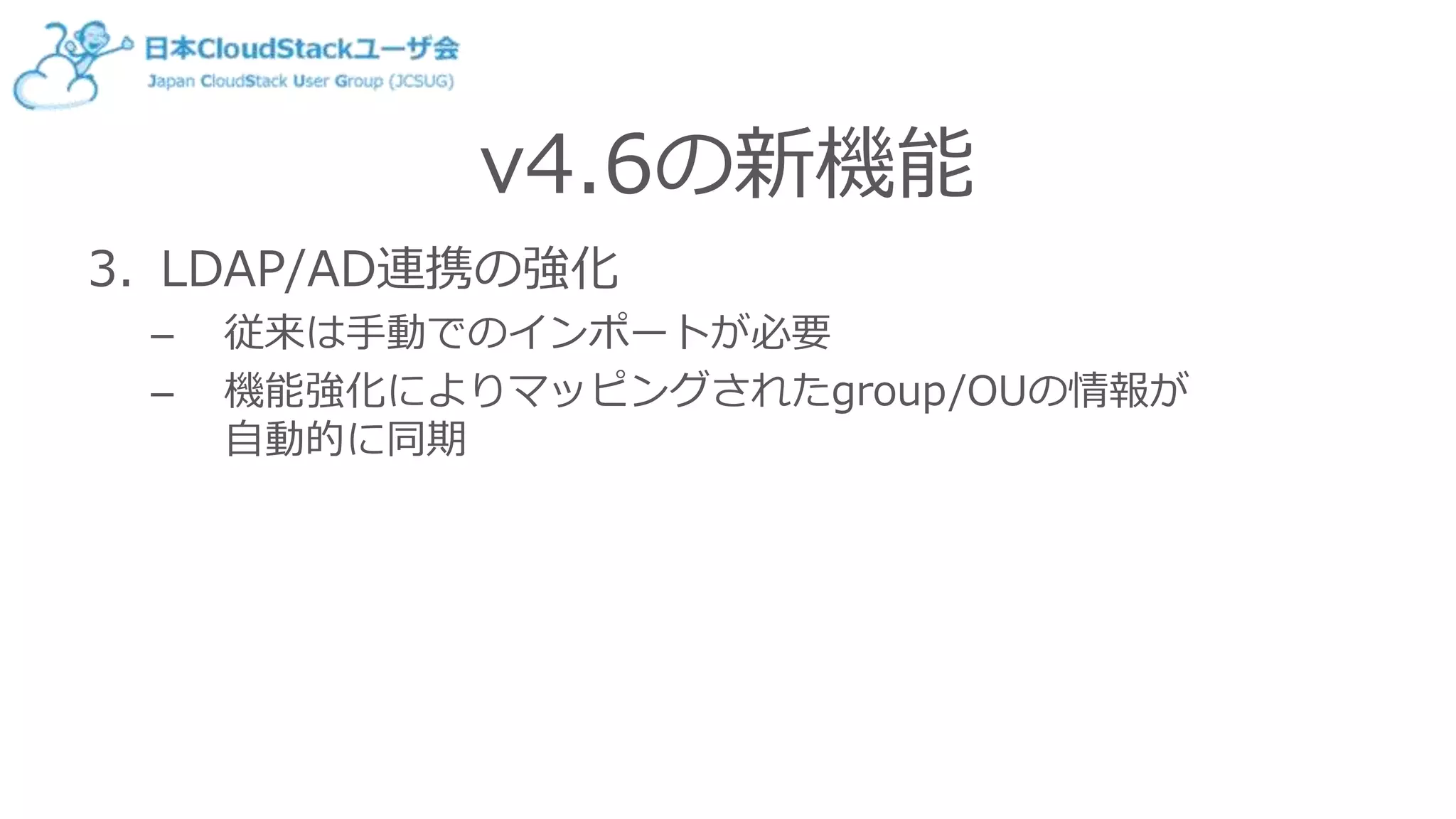 v4.6の新機能
3. LDAP/AD連携の強化
– 従来は手動でのインポートが必要
– 機能強化によりマッピングされたgroup/OUの情報が
自動的に同期
 