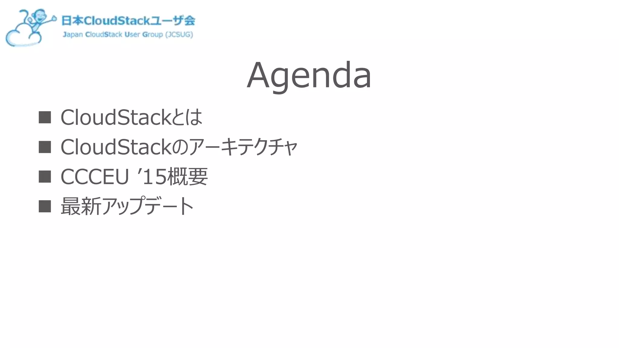 Agenda
 CloudStackとは
 CloudStackのアーキテクチャ
 CCCEU ’15概要
 最新アップデート
 