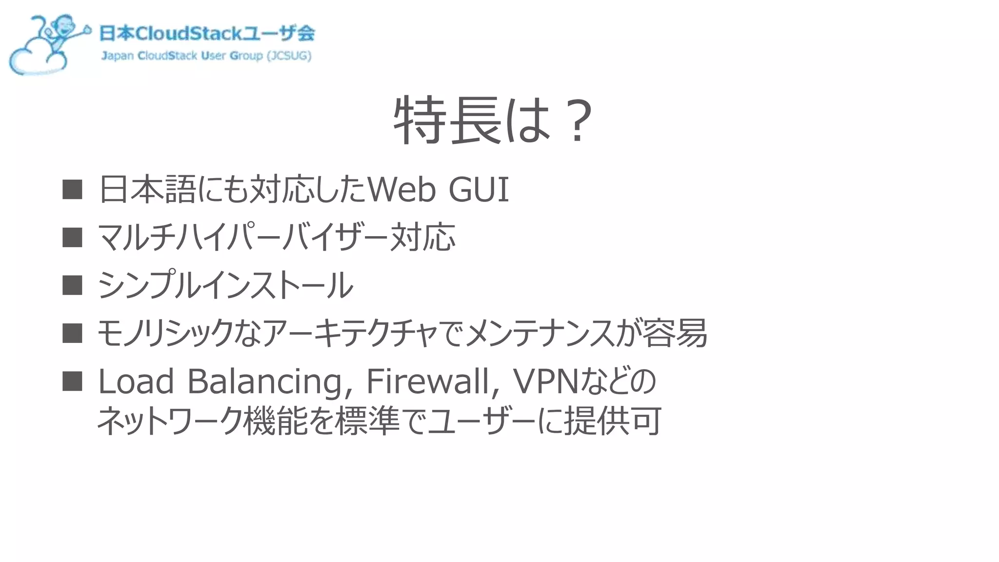 特長は？
 日本語にも対応したWeb GUI
 マルチハイパーバイザー対応
 シンプルインストール
 モノリシックなアーキテクチャでメンテナンスが容易
 Load Balancing, Firewall, VPNなどの
ネットワーク機能を標準でユーザーに提供可
 
