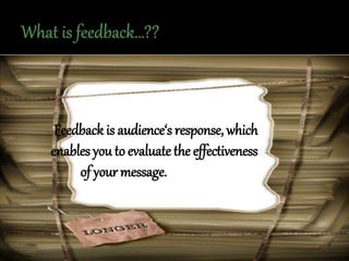 Feedback is audience‘s response, which
enables you to evaluate the effectiveness
of your message.
 