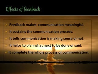  Feedback makes communication meaningful.
 It sustains the communication process.
 It tells communication is making sense or not.
 It helps to plan what next to be done or said.
 It complete the whole process of communication.
 
