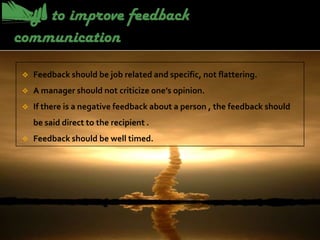    Feedback should be job related and specific, not flattering.
   A manager should not criticize one’s opinion.
   If there is a negative feedback about a person , the feedback should
    be said direct to the recipient .
   Feedback should be well timed.
 