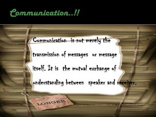 Communication is not merely the
transmission of messages or message
itself. It is the mutual exchange of
understanding between speaker and receiver.
 