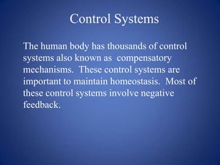 Control Systems
The human body has thousands of control
systems also known as compensatory
mechanisms. These control systems are
important to maintain homeostasis. Most of
these control systems involve negative
feedback.
 