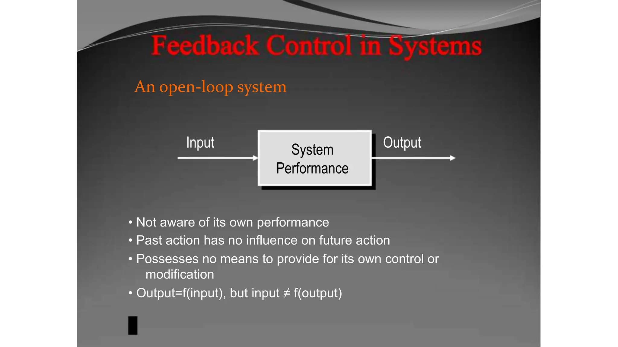 An open-loop system
Input System
Performance
Output
• Not aware of its own performance
• Past action has no influence on future action
• Possesses no means to provide for its own control or
modification
• Output=f(input), but input ≠ f(output)