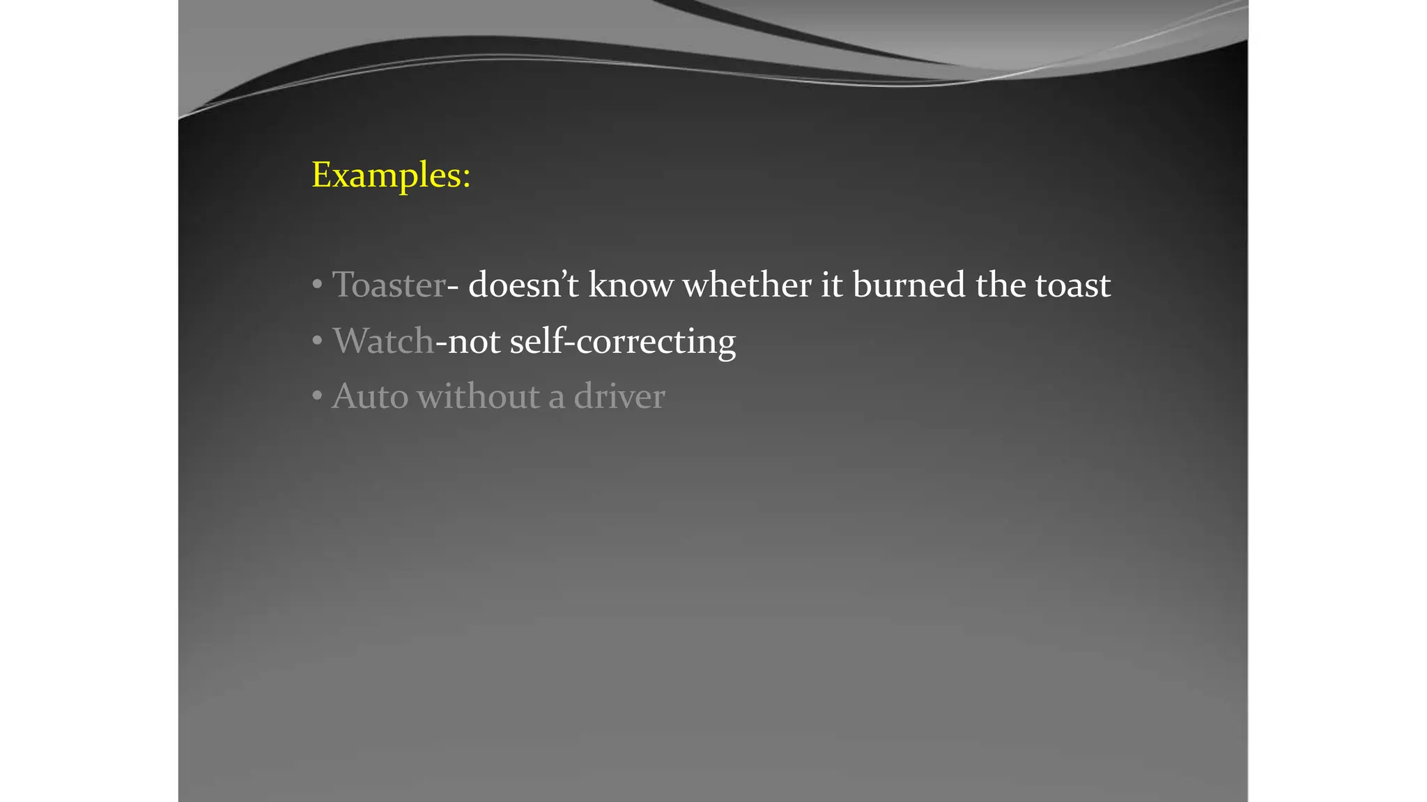 Examples:
• Toaster- doesn’t know whether it burned the toast
• Watch-not self-correcting
• Auto without a driver