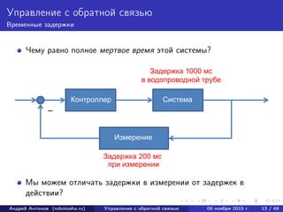 Управление с обратной связью
Временные задержки
Чему равно полное мертвое время этой системы?
Мы можем отличать задержки в измерении от задержек в
действии?
Андрей Антонов (robotosha.ru) Управление с обратной связью 09 ноября 2015 г. 13 / 49
 