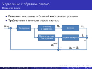 Управление с обратной связью
Предиктор Смита
Позволяет использовать большой коэффициент усиления
Требователен к точности модели системы
Андрей Антонов (robotosha.ru) Управление с обратной связью 09 ноября 2015 г. 14 / 49
 