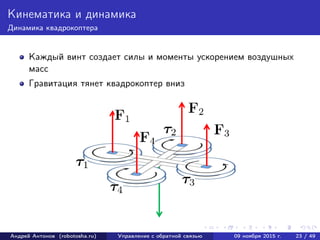 Кинематика и динамика
Динамика квадрокоптера
Каждый винт создает силы и моменты ускорением воздушных
масс
Гравитация тянет квадрокоптер вниз
Андрей Антонов (robotosha.ru) Управление с обратной связью 09 ноября 2015 г. 23 / 49
 