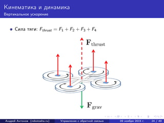 Кинематика и динамика
Вертикальное ускорение
Сила тяги: Fthrust = F1 + F2 + F3 + F4
Андрей Антонов (robotosha.ru) Управление с обратной связью 09 ноября 2015 г. 24 / 49
 